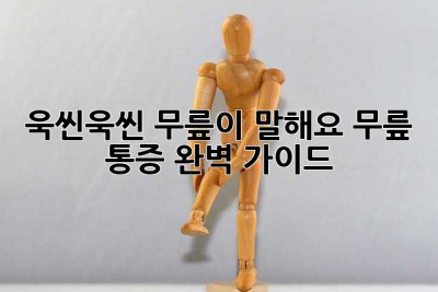 욱씬욱씬, 무릎이 말해요! 무릎 통증 완벽 가이드