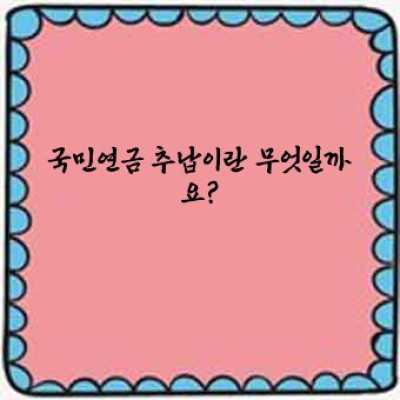 국민연금 추납, 놓치지 말아야 할 노후 준비 전략