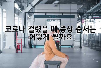 코로나 걸렸을 때, 증상 순서는 어떻게 될까요? 😥