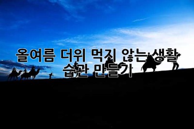 올여름, 더위 먹지 않는 생활 습관 만들기! 😎